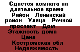 Сдается комната на длительное время › Район ­ Ленинский район › Улица ­ Речной проспект › Дом ­ 7 › Этажность дома ­ 5 › Цена ­ 2 300 - Костромская обл. Недвижимость » Квартиры аренда   . Костромская обл.